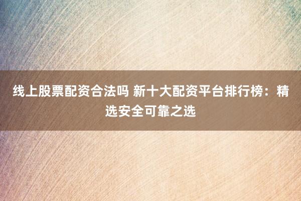 线上股票配资合法吗 新十大配资平台排行榜：精选安全可靠之选