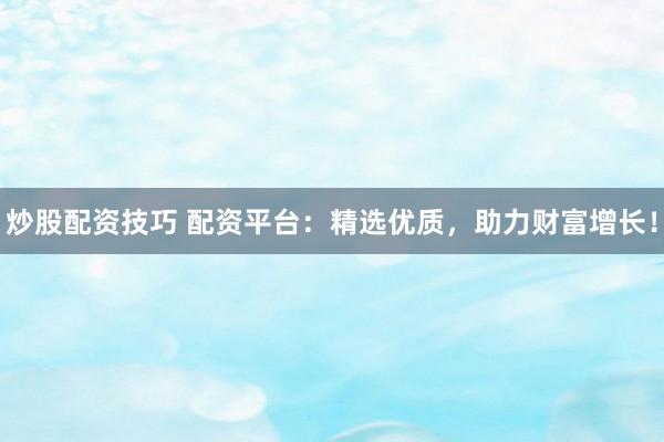 炒股配资技巧 配资平台：精选优质，助力财富增长！