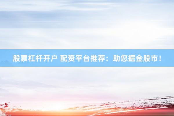股票杠杆开户 配资平台推荐：助您掘金股市！