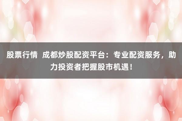 股票行情  成都炒股配资平台：专业配资服务，助力投资者把握股市机遇！