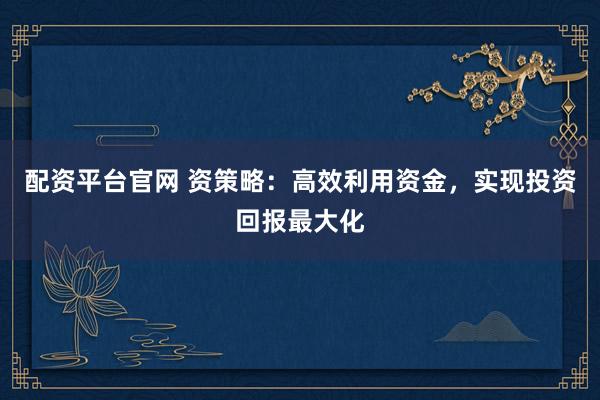 配资平台官网 资策略：高效利用资金，实现投资回报最大化