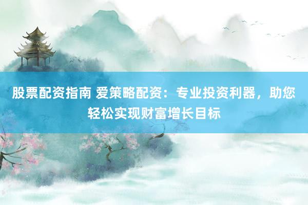 股票配资指南 爱策略配资：专业投资利器，助您轻松实现财富增长目标