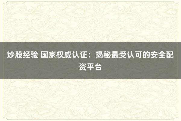 炒股经验 国家权威认证：揭秘最受认可的安全配资平台