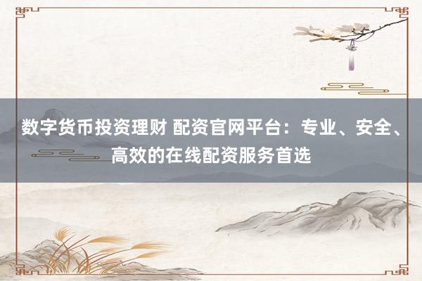 数字货币投资理财 配资官网平台：专业、安全、高效的在线配资服务首选
