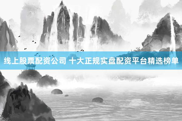 线上股票配资公司 十大正规实盘配资平台精选榜单