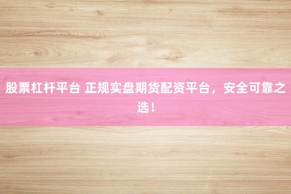 股票杠杆平台 正规实盘期货配资平台，安全可靠之选！