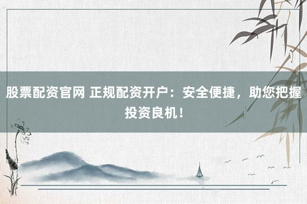 股票配资官网 正规配资开户：安全便捷，助您把握投资良机！
