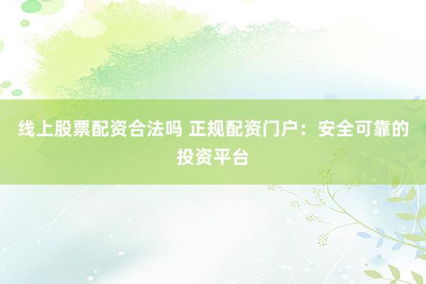 线上股票配资合法吗 正规配资门户：安全可靠的投资平台