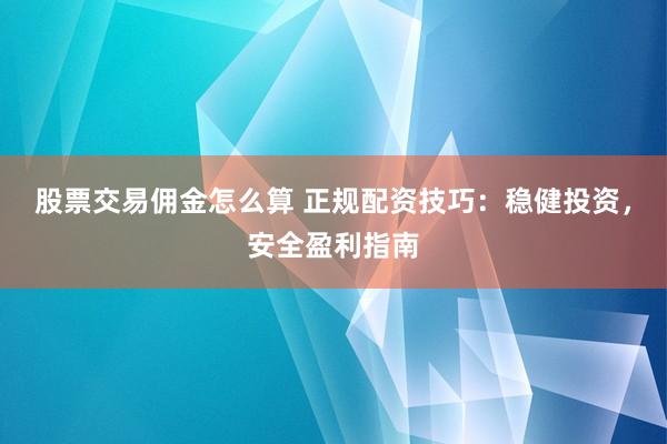 股票交易佣金怎么算 正规配资技巧：稳健投资，安全盈利指南