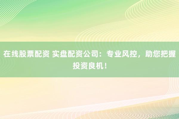在线股票配资 实盘配资公司：专业风控，助您把握投资良机！