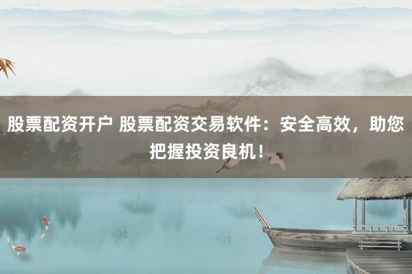 股票配资开户 股票配资交易软件：安全高效，助您把握投资良机！