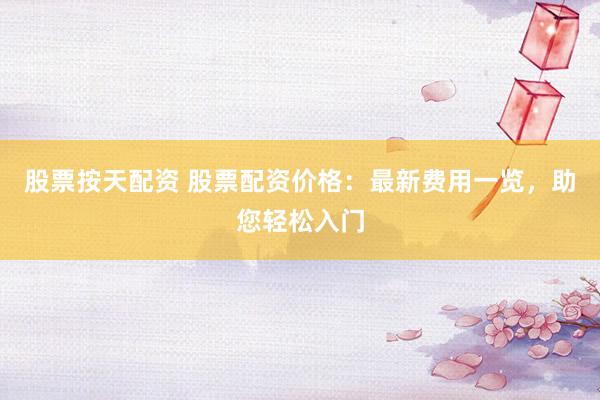 股票按天配资 股票配资价格：最新费用一览，助您轻松入门