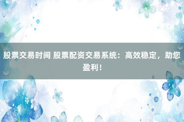 股票交易时间 股票配资交易系统：高效稳定，助您盈利！