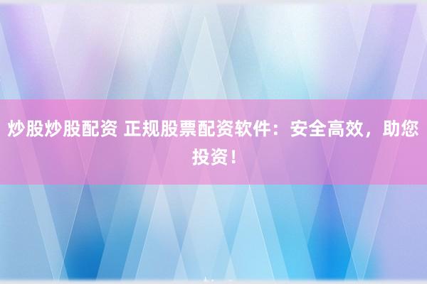 炒股炒股配资 正规股票配资软件：安全高效，助您投资！