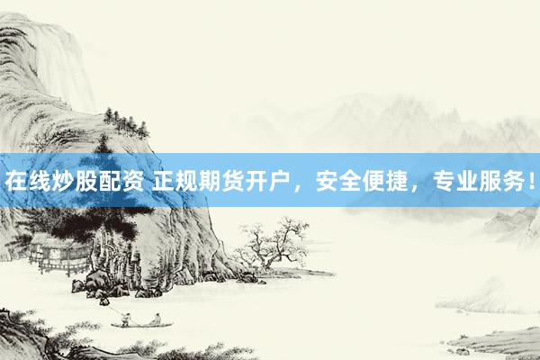 在线炒股配资 正规期货开户，安全便捷，专业服务！