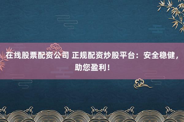 在线股票配资公司 正规配资炒股平台：安全稳健，助您盈利！