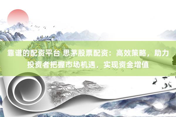 靠谱的配资平台 思茅股票配资：高效策略，助力投资者把握市场机遇，实现资金增值