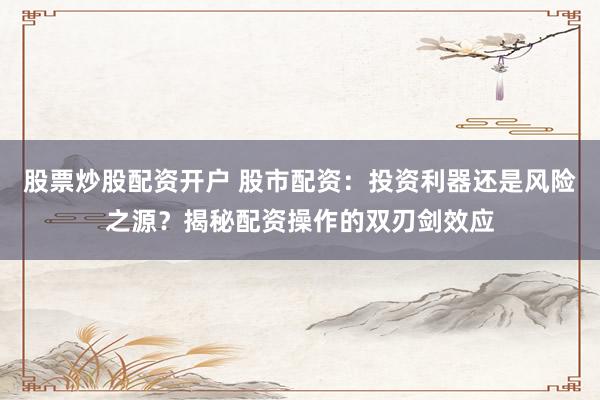 股票炒股配资开户 股市配资：投资利器还是风险之源？揭秘配资操作的双刃剑效应