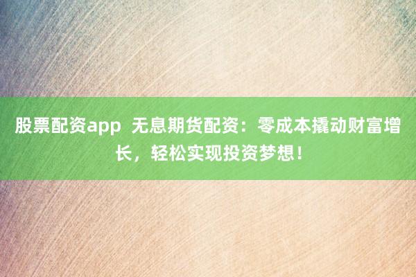 股票配资app  无息期货配资：零成本撬动财富增长，轻松实现投资梦想！