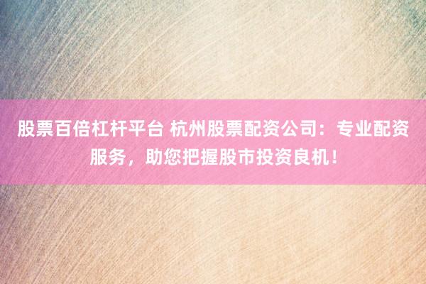 股票百倍杠杆平台 杭州股票配资公司：专业配资服务，助您把握股市投资良机！