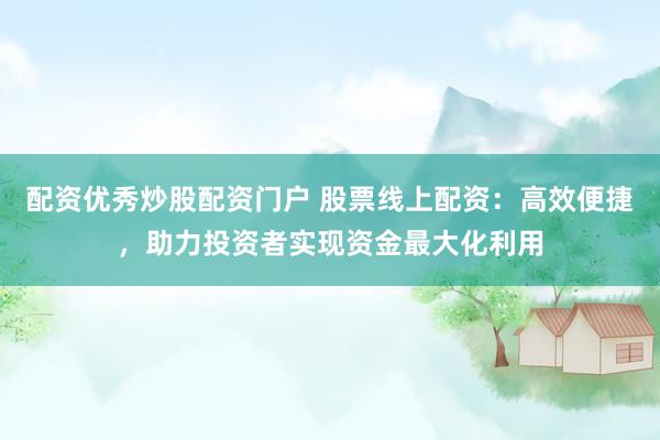 配资优秀炒股配资门户 股票线上配资：高效便捷，助力投资者实现资金最大化利用