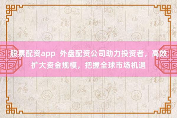 股票配资app  外盘配资公司助力投资者，高效扩大资金规模，把握全球市场机遇