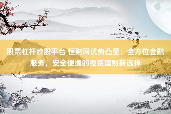 股票杠杆炒股平台 恒财网优势凸显：全方位金融服务，安全便捷的投资理财新选择