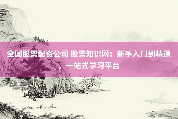 全国股票配资公司 股票知识网：新手入门到精通，一站式学习平台