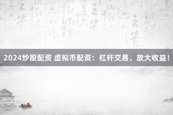 2024炒股配资 虚拟币配资：杠杆交易，放大收益！