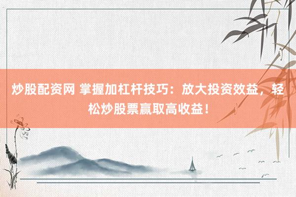 炒股配资网 掌握加杠杆技巧：放大投资效益，轻松炒股票赢取高收益！