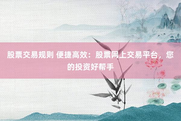 股票交易规则 便捷高效：股票网上交易平台，您的投资好帮手