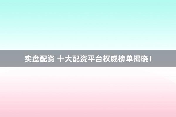 实盘配资 十大配资平台权威榜单揭晓！