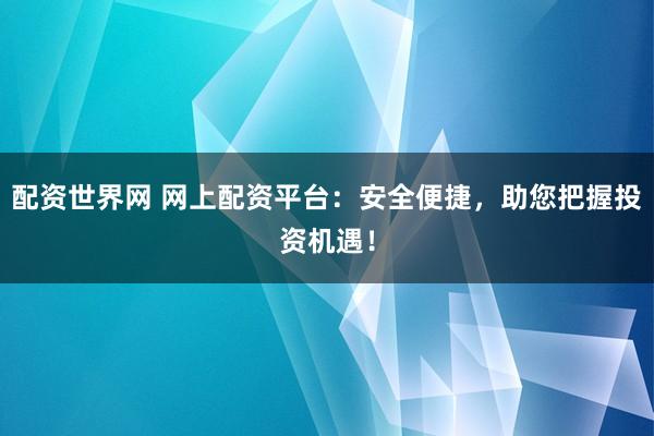 配资世界网 网上配资平台：安全便捷，助您把握投资机遇！