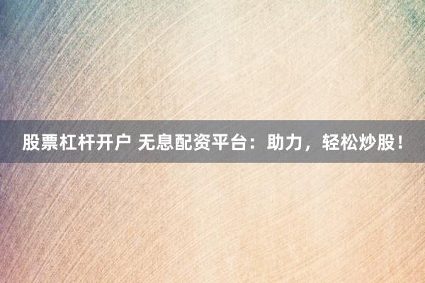 股票杠杆开户 无息配资平台：助力，轻松炒股！