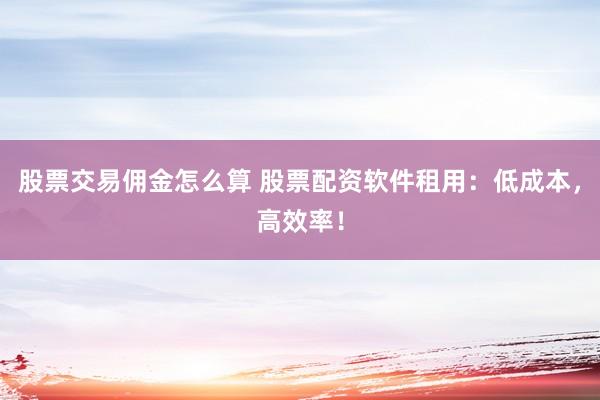股票交易佣金怎么算 股票配资软件租用：低成本，高效率！