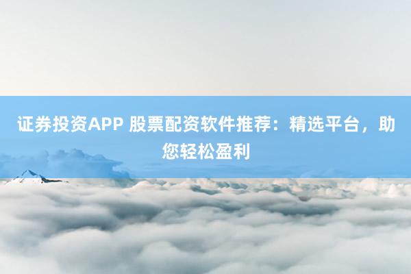 证券投资APP 股票配资软件推荐：精选平台，助您轻松盈利