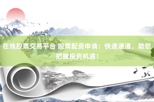 在线股票交易平台 股票配资申请：快速通道，助您把握投资机遇！