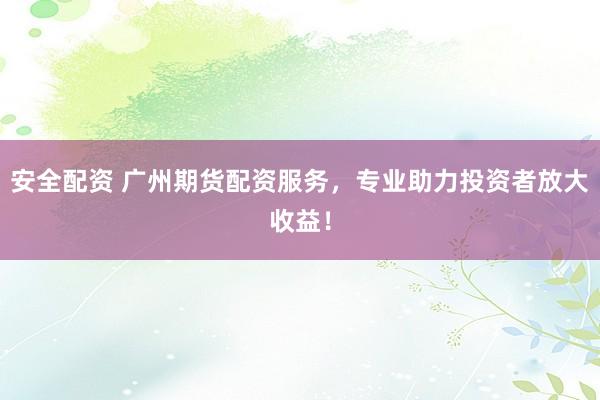 安全配资 广州期货配资服务，专业助力投资者放大收益！