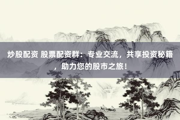 炒股配资 股票配资群：专业交流，共享投资秘籍，助力您的股市之旅！