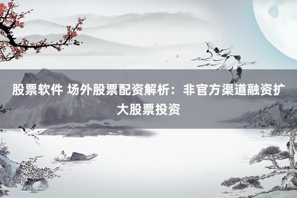 股票软件 场外股票配资解析：非官方渠道融资扩大股票投资