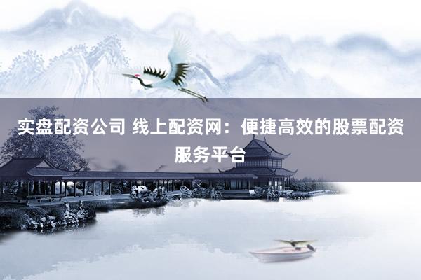 实盘配资公司 线上配资网：便捷高效的股票配资服务平台