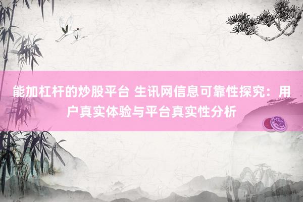 能加杠杆的炒股平台 生讯网信息可靠性探究：用户真实体验与平台真实性分析