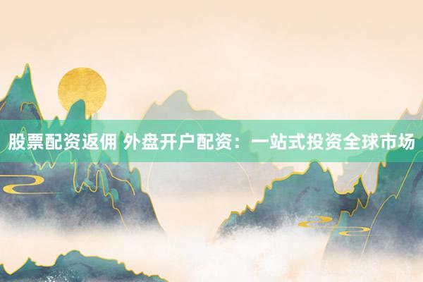 股票配资返佣 外盘开户配资：一站式投资全球市场