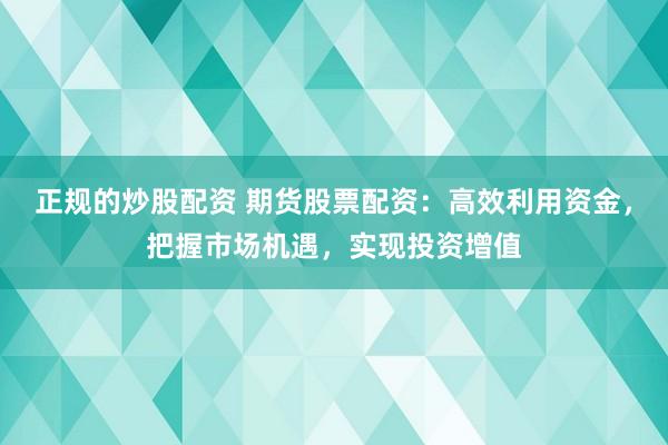 正规的炒股配资 期货股票配资：高效利用资金，把握市场机遇，实现投资增值