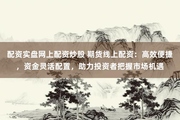 配资实盘网上配资炒股 期货线上配资：高效便捷，资金灵活配置，助力投资者把握市场机遇
