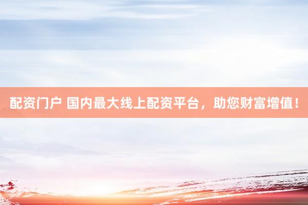 配资门户 国内最大线上配资平台，助您财富增值！