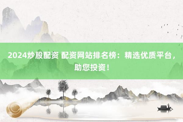 2024炒股配资 配资网站排名榜：精选优质平台，助您投资！