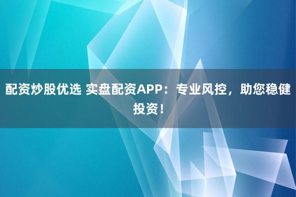 配资炒股优选 实盘配资APP：专业风控，助您稳健投资！