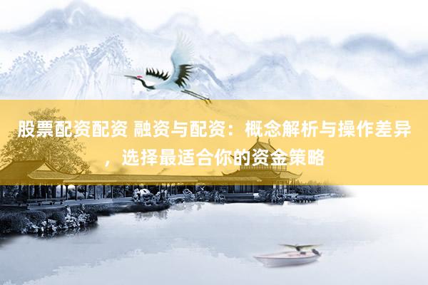 股票配资配资 融资与配资：概念解析与操作差异，选择最适合你的资金策略