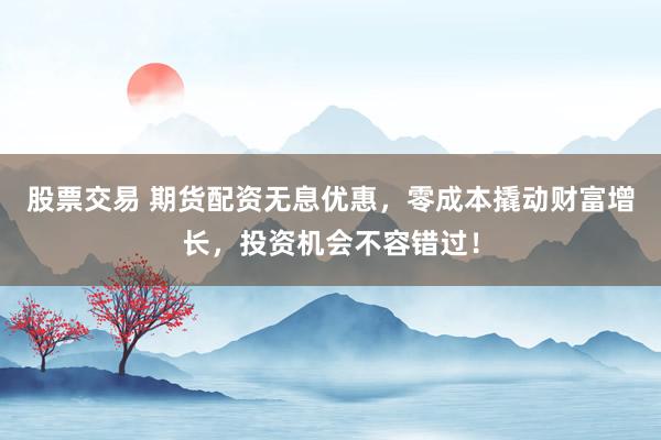 股票交易 期货配资无息优惠，零成本撬动财富增长，投资机会不容错过！